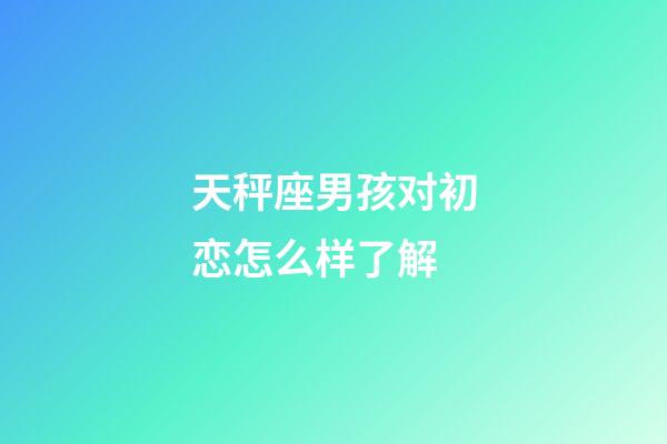 天秤座男孩对初恋怎么样了解-第1张-星座运势-玄机派