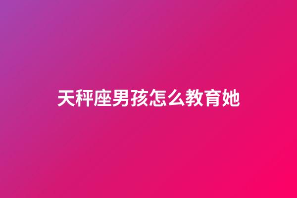 天秤座男孩怎么教育她-第1张-星座运势-玄机派