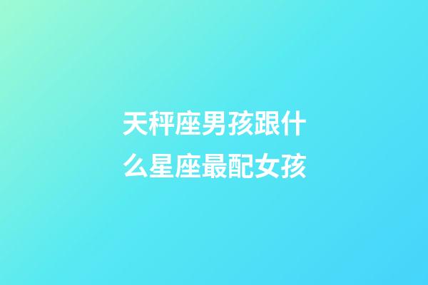 天秤座男孩跟什么星座最配女孩-第1张-星座运势-玄机派