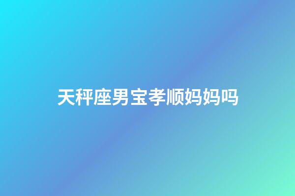 天秤座男宝孝顺妈妈吗-第1张-星座运势-玄机派