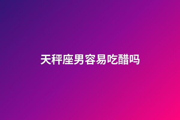 天秤座男容易吃醋吗-第1张-星座运势-玄机派