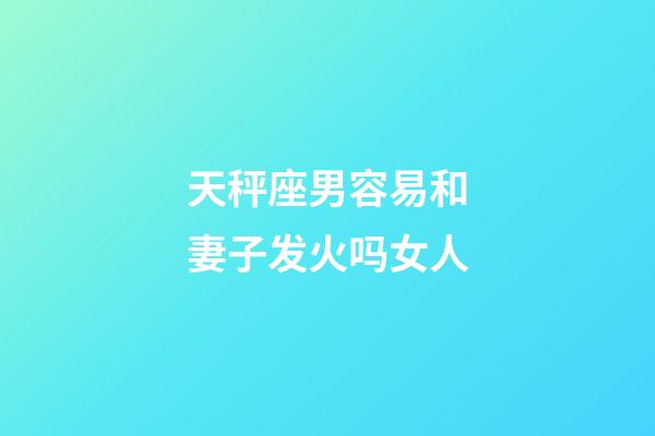 天秤座男容易和妻子发火吗女人-第1张-星座运势-玄机派