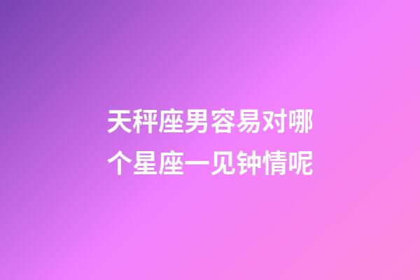 天秤座男容易对哪个星座一见钟情呢-第1张-星座运势-玄机派