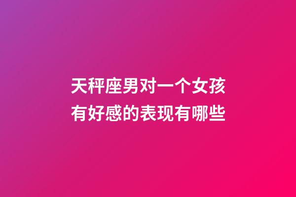 天秤座男对一个女孩有好感的表现有哪些-第1张-星座运势-玄机派