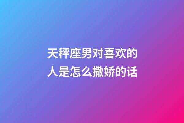 天秤座男对喜欢的人是怎么撒娇的话-第1张-星座运势-玄机派