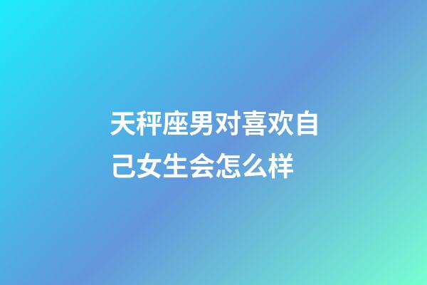 天秤座男对喜欢自己女生会怎么样-第1张-星座运势-玄机派