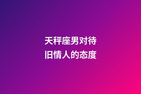 天秤座男对待旧情人的态度-第1张-星座运势-玄机派