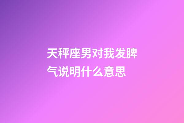 天秤座男对我发脾气说明什么意思-第1张-星座运势-玄机派