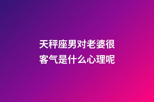天秤座男对老婆很客气是什么心理呢-第1张-星座运势-玄机派
