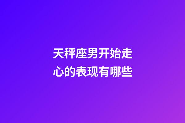 天秤座男开始走心的表现有哪些-第1张-星座运势-玄机派