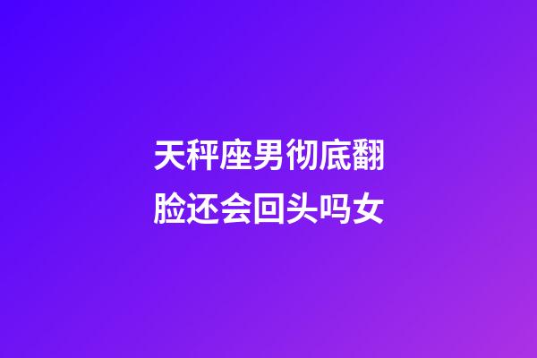 天秤座男彻底翻脸还会回头吗女-第1张-星座运势-玄机派