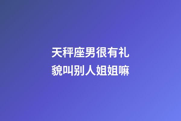 天秤座男很有礼貌叫别人姐姐嘛
