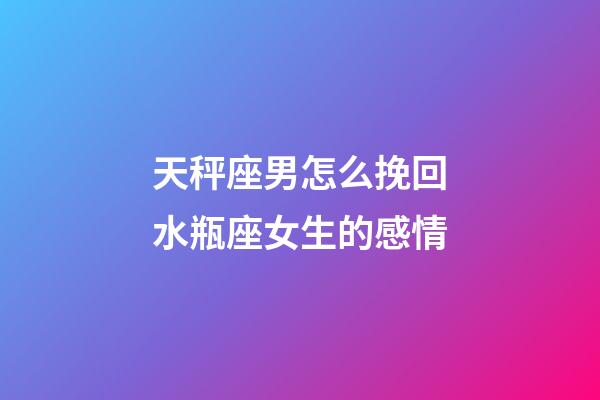 天秤座男怎么挽回水瓶座女生的感情-第1张-星座运势-玄机派