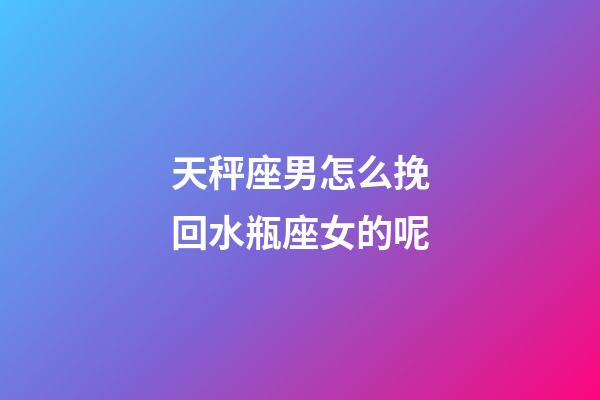 天秤座男怎么挽回水瓶座女的呢-第1张-星座运势-玄机派