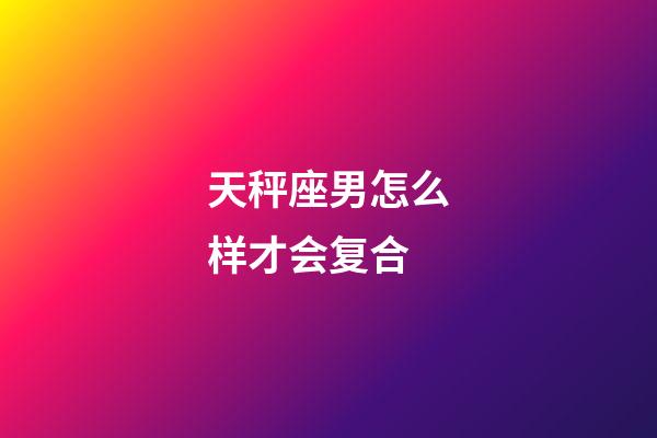 天秤座男怎么样才会复合-第1张-星座运势-玄机派