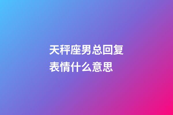 天秤座男总回复表情什么意思-第1张-星座运势-玄机派