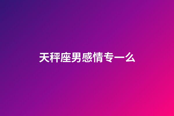 天秤座男感情专一么-第1张-星座运势-玄机派