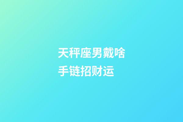 天秤座男戴啥手链招财运-第1张-星座运势-玄机派