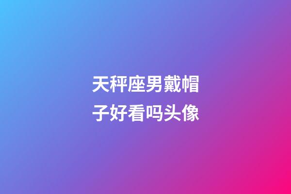 天秤座男戴帽子好看吗头像