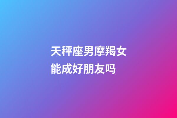 天秤座男摩羯女能成好朋友吗