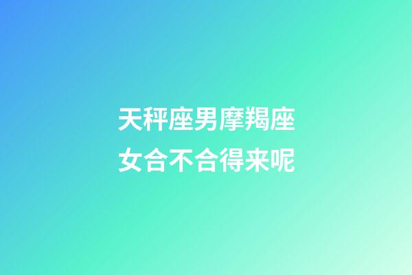 天秤座男摩羯座女合不合得来呢-第1张-星座运势-玄机派