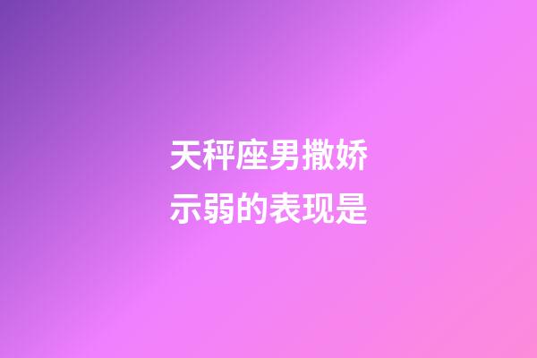 天秤座男撒娇示弱的表现是-第1张-星座运势-玄机派