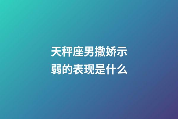 天秤座男撒娇示弱的表现是什么-第1张-星座运势-玄机派