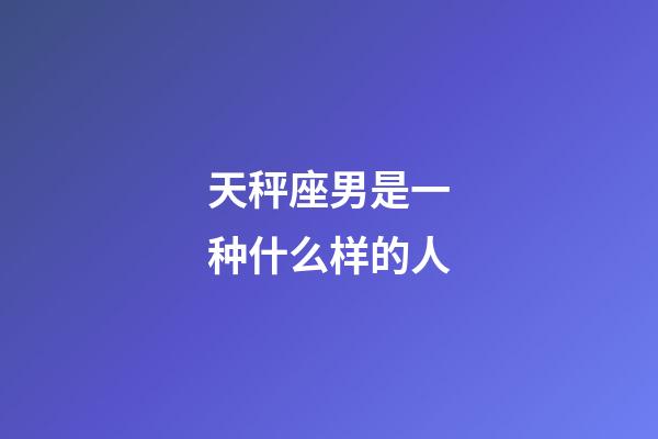 天秤座男是一种什么样的人-第1张-星座运势-玄机派