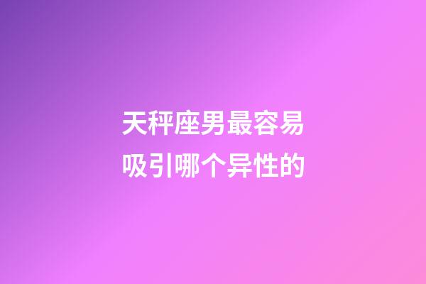 天秤座男最容易吸引哪个异性的-第1张-星座运势-玄机派