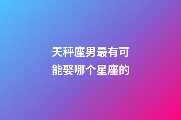 天秤座男最有可能娶哪个星座的