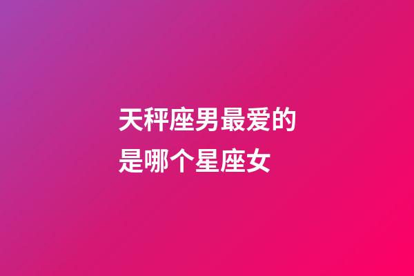 天秤座男最爱的是哪个星座女-第1张-星座运势-玄机派