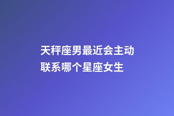 天秤座男最近会主动联系哪个星座女生-第1张-星座运势-玄机派