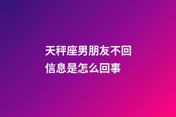 天秤座男朋友不回信息是怎么回事