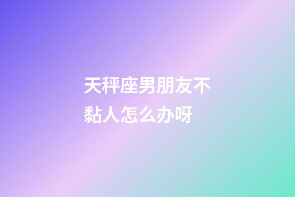 天秤座男朋友不黏人怎么办呀