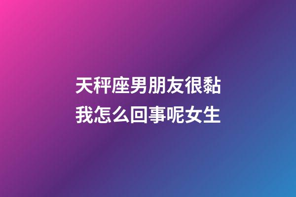 天秤座男朋友很黏我怎么回事呢女生