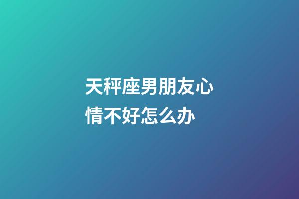 天秤座男朋友心情不好怎么办