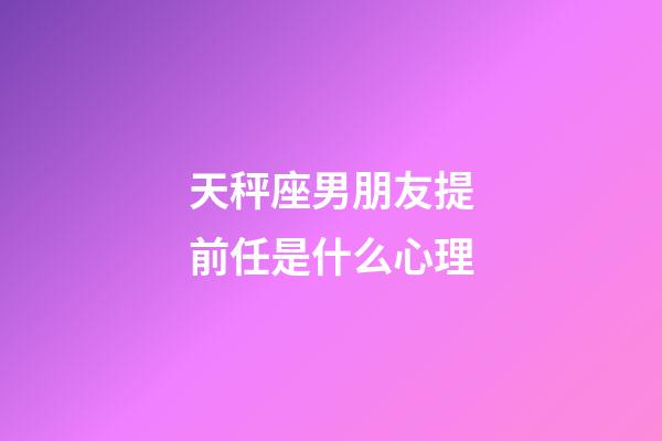 天秤座男朋友提前任是什么心理