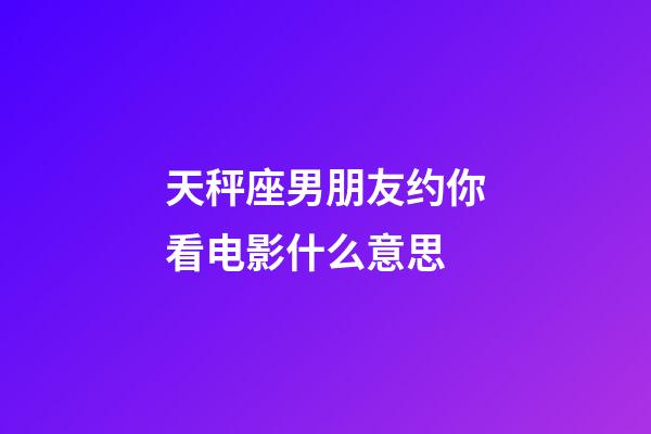 天秤座男朋友约你看电影什么意思