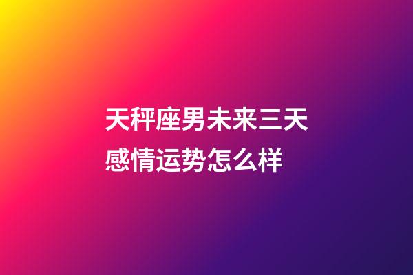 天秤座男未来三天感情运势怎么样-第1张-星座运势-玄机派