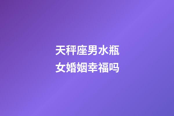 天秤座男水瓶女婚姻幸福吗-第1张-星座运势-玄机派