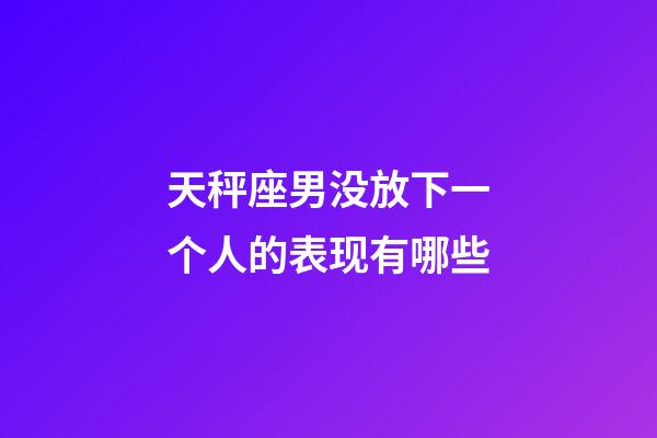 天秤座男没放下一个人的表现有哪些-第1张-星座运势-玄机派