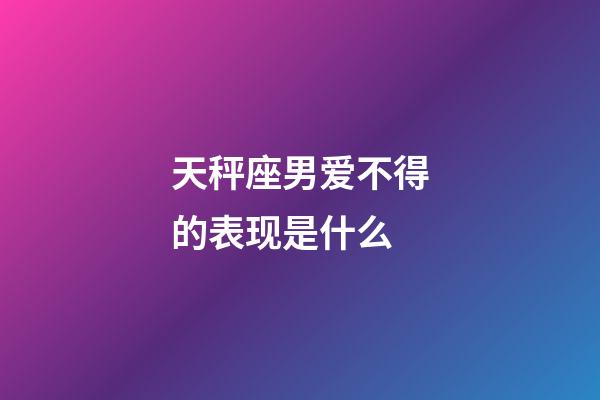 天秤座男爱不得的表现是什么-第1张-星座运势-玄机派