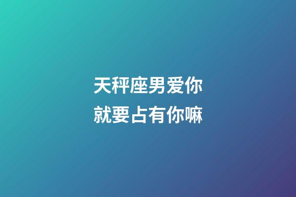 天秤座男爱你就要占有你嘛-第1张-星座运势-玄机派