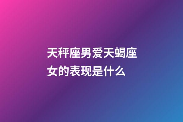 天秤座男爱天蝎座女的表现是什么-第1张-星座运势-玄机派