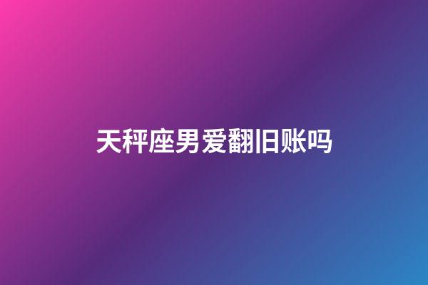 天秤座男爱翻旧账吗-第1张-星座运势-玄机派