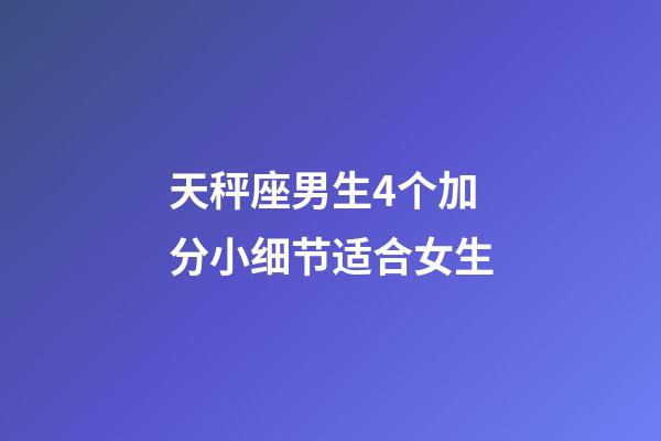 天秤座男生4个加分小细节适合女生-第1张-星座运势-玄机派