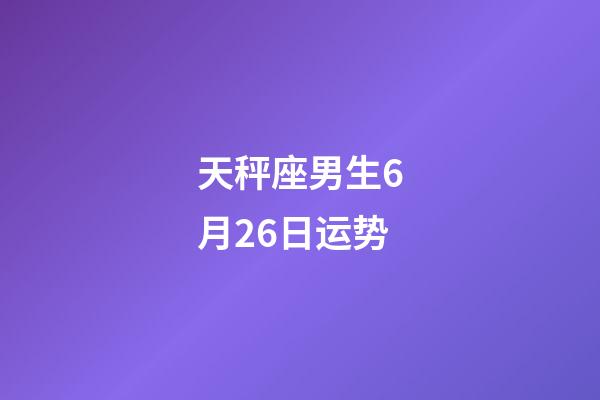 天秤座男生6月26日运势-第1张-星座运势-玄机派