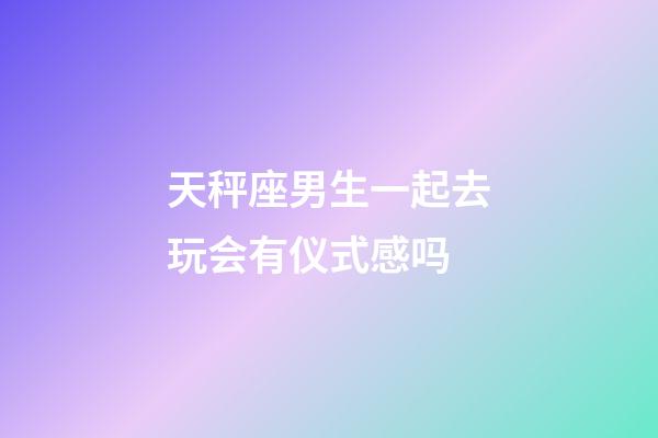 天秤座男生一起去玩会有仪式感吗-第1张-星座运势-玄机派