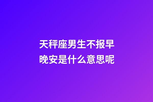 天秤座男生不报早晚安是什么意思呢-第1张-星座运势-玄机派