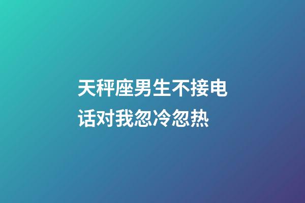 天秤座男生不接电话对我忽冷忽热